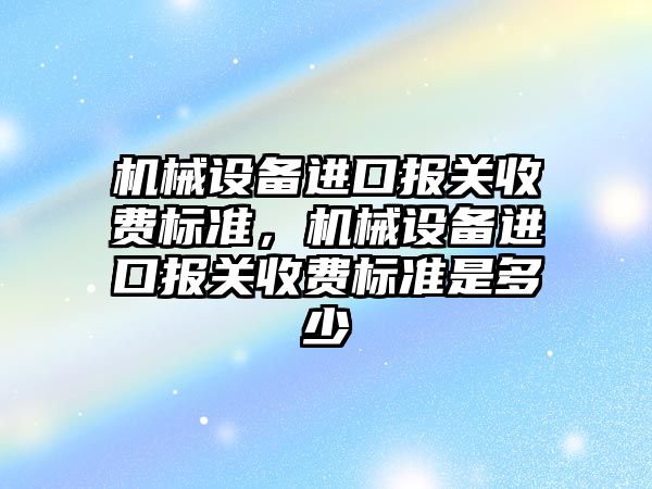 機械設備進口報關收費標準，機械設備進口報關收費標準是多少