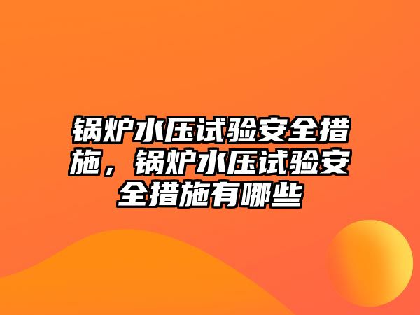 鍋爐水壓試驗安全措施，鍋爐水壓試驗安全措施有哪些