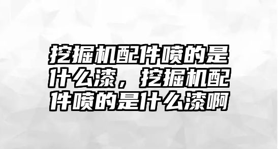 挖掘機配件噴的是什么漆，挖掘機配件噴的是什么漆啊