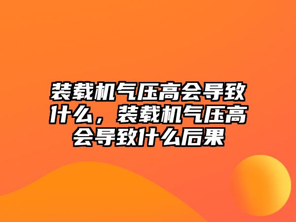 裝載機氣壓高會導(dǎo)致什么，裝載機氣壓高會導(dǎo)致什么后果