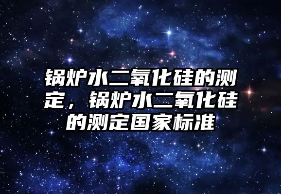 鍋爐水二氧化硅的測定，鍋爐水二氧化硅的測定國家標準