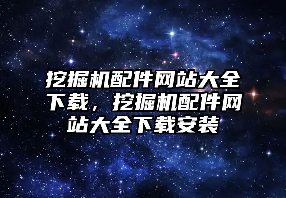 挖掘機配件網站大全下載，挖掘機配件網站大全下載安裝