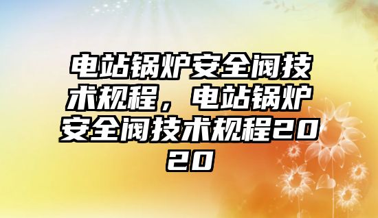 電站鍋爐安全閥技術規程，電站鍋爐安全閥技術規程2020