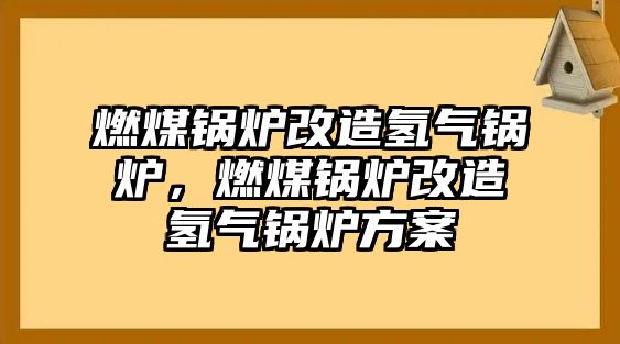 燃煤鍋爐改造氫氣鍋爐，燃煤鍋爐改造氫氣鍋爐方案