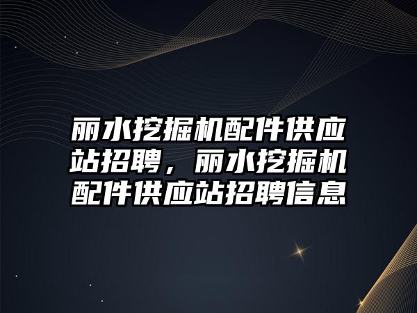 麗水挖掘機配件供應(yīng)站招聘，麗水挖掘機配件供應(yīng)站招聘信息