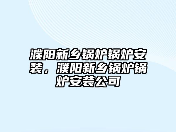 濮陽新鄉(xiāng)鍋爐鍋爐安裝，濮陽新鄉(xiāng)鍋爐鍋爐安裝公司