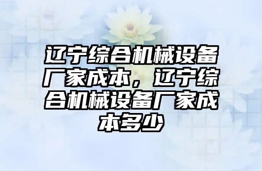 遼寧綜合機(jī)械設(shè)備廠家成本，遼寧綜合機(jī)械設(shè)備廠家成本多少