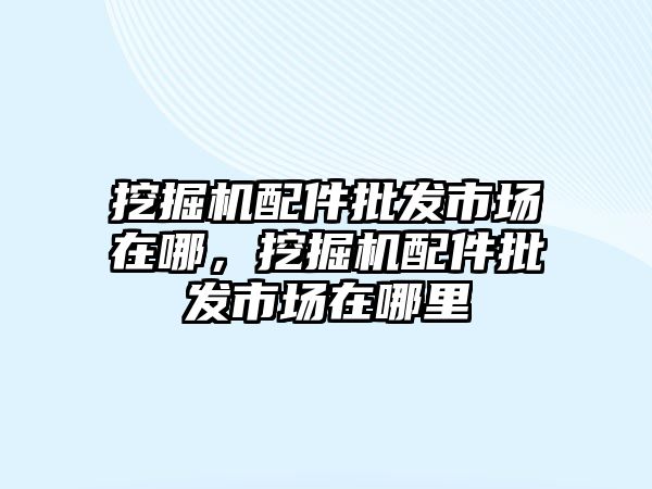 挖掘機配件批發市場在哪，挖掘機配件批發市場在哪里