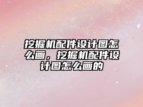 挖掘機配件設計圖怎么畫，挖掘機配件設計圖怎么畫的