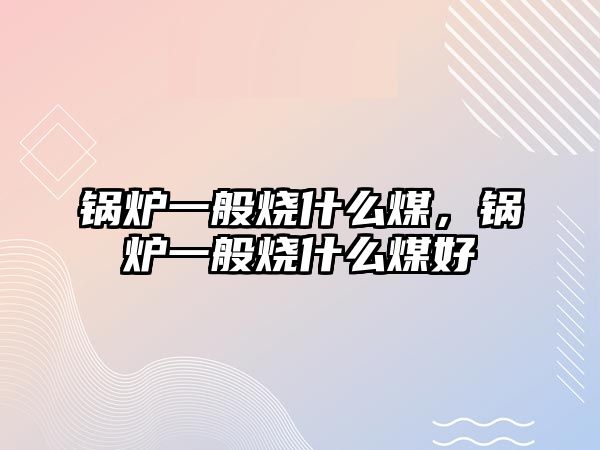 鍋爐一般燒什么煤，鍋爐一般燒什么煤好