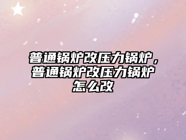 普通鍋爐改壓力鍋爐，普通鍋爐改壓力鍋爐怎么改