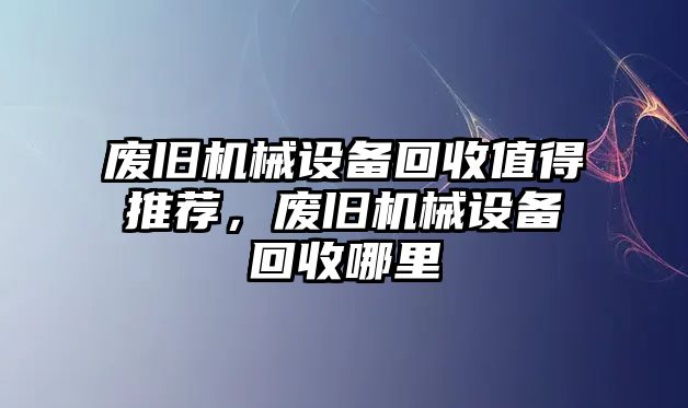 廢舊機械設備回收值得推薦，廢舊機械設備回收哪里