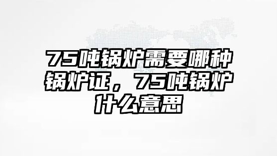 75噸鍋爐需要哪種鍋爐證，75噸鍋爐什么意思