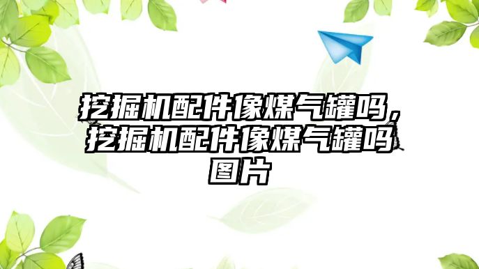 挖掘機配件像煤氣罐嗎，挖掘機配件像煤氣罐嗎圖片