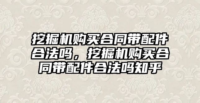 挖掘機購買合同帶配件合法嗎，挖掘機購買合同帶配件合法嗎知乎