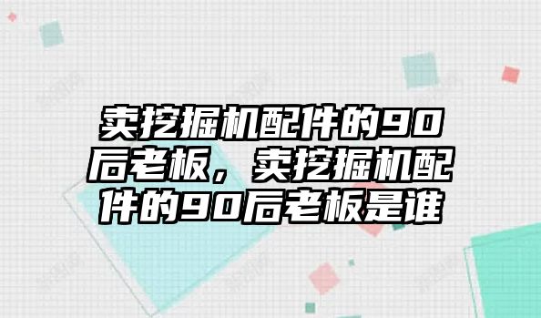 賣挖掘機配件的90后老板，賣挖掘機配件的90后老板是誰