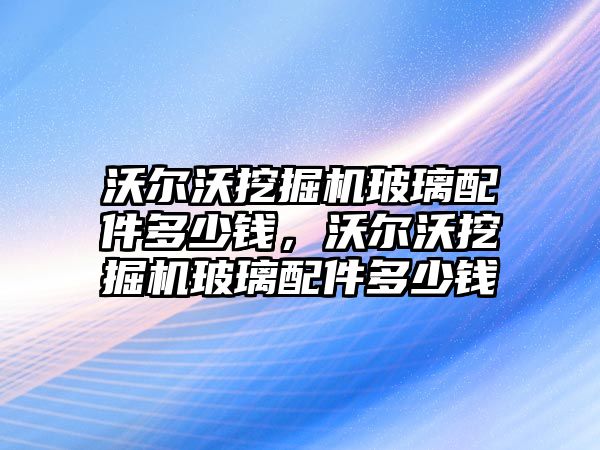 沃爾沃挖掘機玻璃配件多少錢，沃爾沃挖掘機玻璃配件多少錢