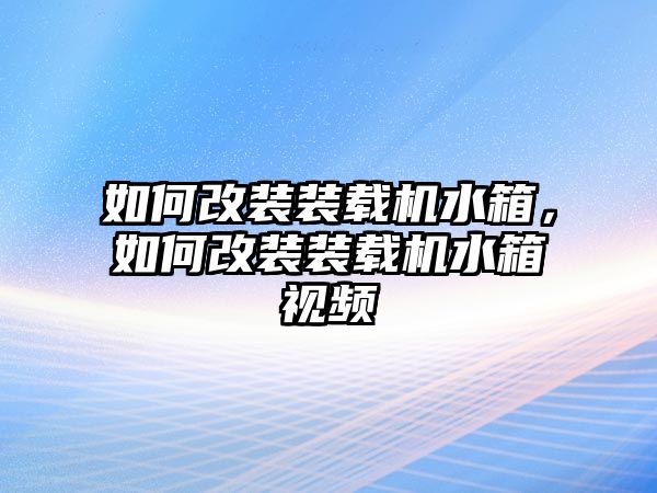 如何改裝裝載機水箱，如何改裝裝載機水箱視頻