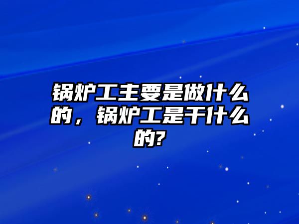 鍋爐工主要是做什么的，鍋爐工是干什么的?