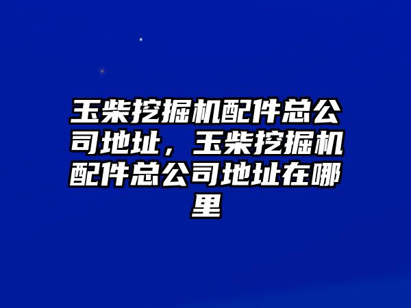 玉柴挖掘機配件總公司地址，玉柴挖掘機配件總公司地址在哪里