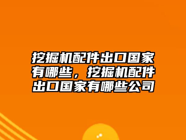 挖掘機(jī)配件出口國家有哪些，挖掘機(jī)配件出口國家有哪些公司