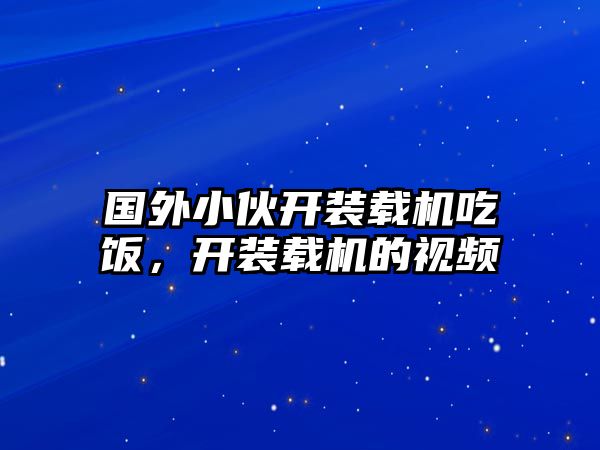 國外小伙開裝載機吃飯，開裝載機的視頻