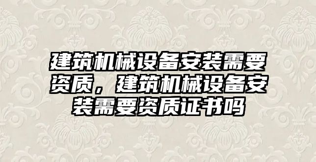 建筑機械設備安裝需要資質，建筑機械設備安裝需要資質證書嗎