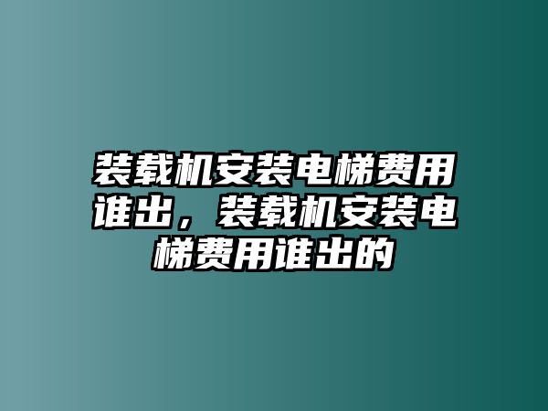 裝載機(jī)安裝電梯費(fèi)用誰(shuí)出，裝載機(jī)安裝電梯費(fèi)用誰(shuí)出的