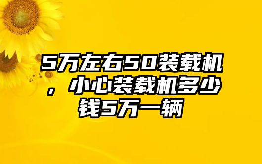 5萬左右50裝載機，小心裝載機多少錢5萬一輛