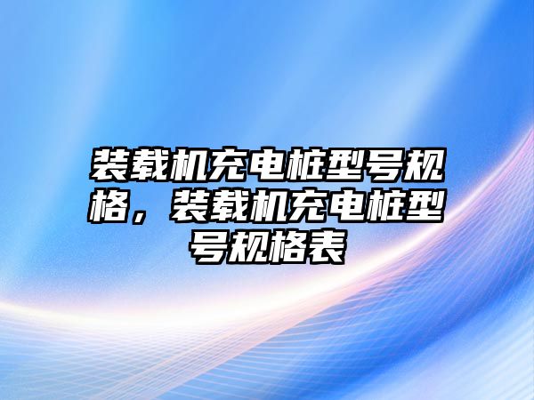 裝載機充電樁型號規格，裝載機充電樁型號規格表