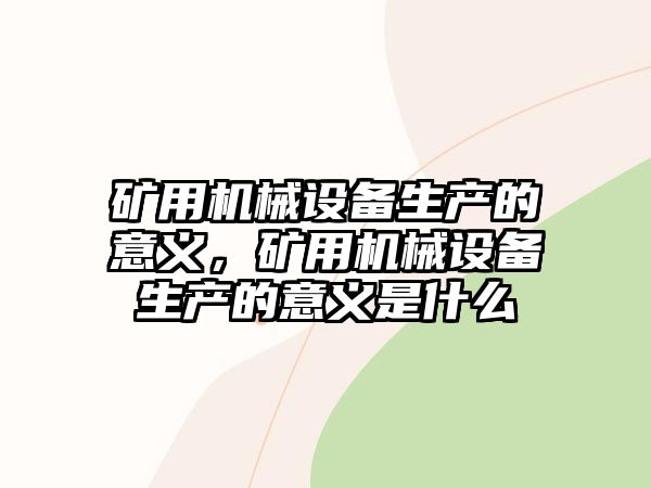 礦用機(jī)械設(shè)備生產(chǎn)的意義，礦用機(jī)械設(shè)備生產(chǎn)的意義是什么