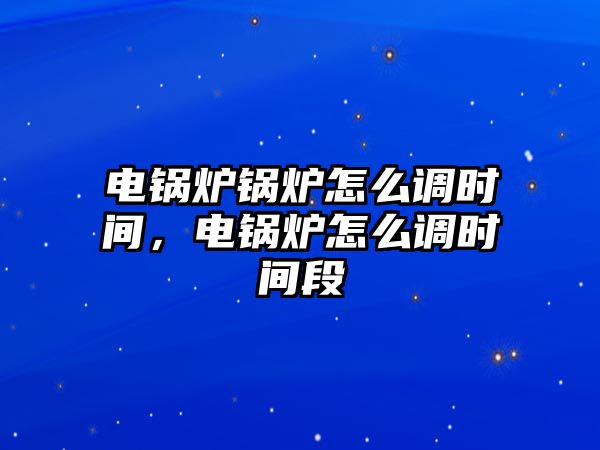 電鍋爐鍋爐怎么調時間，電鍋爐怎么調時間段