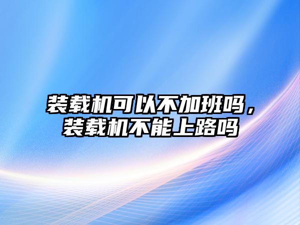 裝載機可以不加班嗎，裝載機不能上路嗎