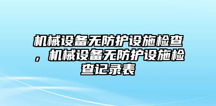 機(jī)械設(shè)備無防護(hù)設(shè)施檢查，機(jī)械設(shè)備無防護(hù)設(shè)施檢查記錄表