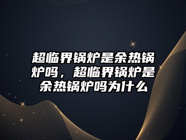 超臨界鍋爐是余熱鍋爐嗎，超臨界鍋爐是余熱鍋爐嗎為什么