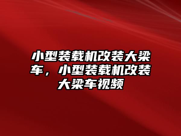 小型裝載機改裝大梁車，小型裝載機改裝大梁車視頻