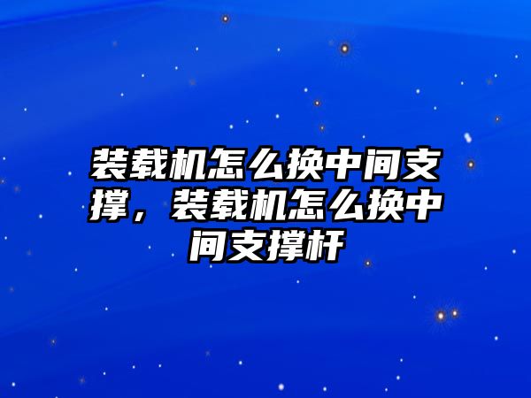 裝載機怎么換中間支撐，裝載機怎么換中間支撐桿