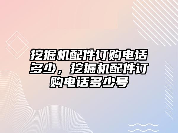 挖掘機(jī)配件訂購(gòu)電話(huà)多少，挖掘機(jī)配件訂購(gòu)電話(huà)多少號(hào)