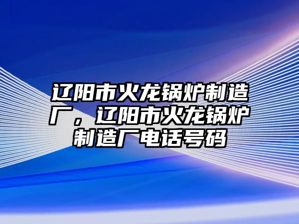 遼陽市火龍鍋爐制造廠，遼陽市火龍鍋爐制造廠電話號碼