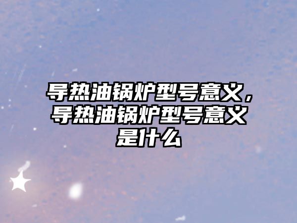 導(dǎo)熱油鍋爐型號意義，導(dǎo)熱油鍋爐型號意義是什么