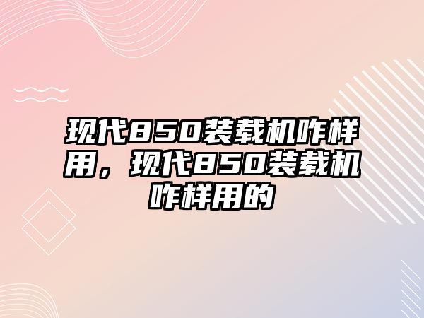 現(xiàn)代850裝載機咋樣用，現(xiàn)代850裝載機咋樣用的