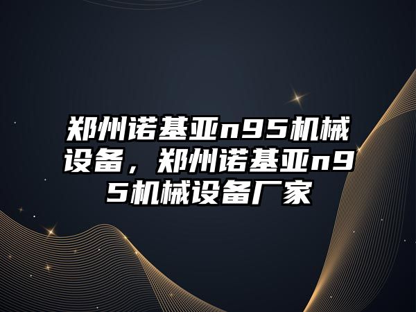 鄭州諾基亞n95機械設備，鄭州諾基亞n95機械設備廠家