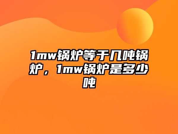 1mw鍋爐等于幾噸鍋爐，1mw鍋爐是多少噸