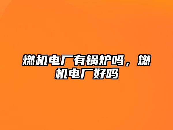 燃機電廠有鍋爐嗎，燃機電廠好嗎