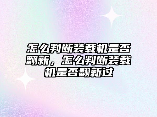 怎么判斷裝載機是否翻新，怎么判斷裝載機是否翻新過