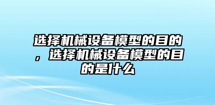 選擇機械設備模型的目的，選擇機械設備模型的目的是什么