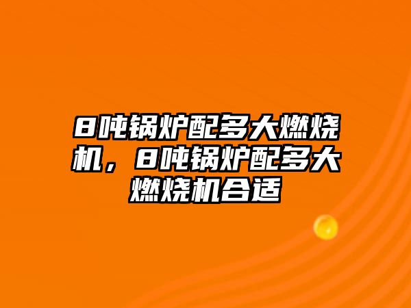 8噸鍋爐配多大燃燒機，8噸鍋爐配多大燃燒機合適