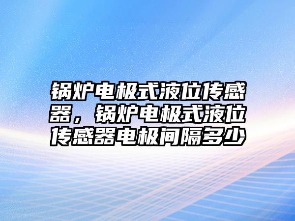 鍋爐電極式液位傳感器，鍋爐電極式液位傳感器電極間隔多少