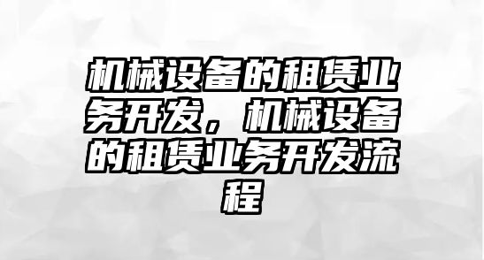 機(jī)械設(shè)備的租賃業(yè)務(wù)開發(fā)，機(jī)械設(shè)備的租賃業(yè)務(wù)開發(fā)流程