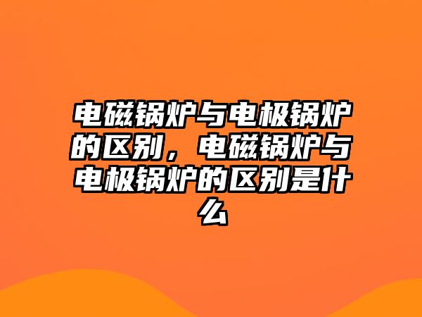 電磁鍋爐與電極鍋爐的區別，電磁鍋爐與電極鍋爐的區別是什么